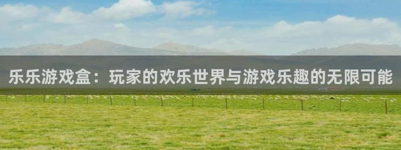 奇亿娱乐官方登录网址：乐乐游戏盒：玩家的欢乐世界与游戏乐趣的