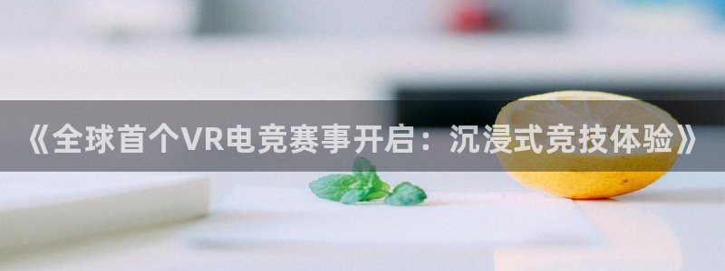 奇亿娱乐注册开户：《全球首个VR电竞赛事开启：沉浸式竞技体验