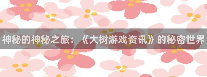 手机版奇亿娱乐客户端下载：神秘的神秘之旅：《大树游戏资讯》的