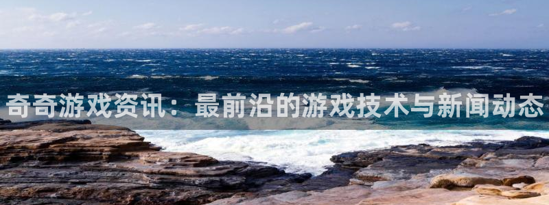 奇亿娱乐科技：奇奇游戏资讯：最前沿的游戏技术与新闻动态