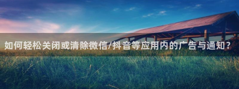奇亿娱乐平台登录：如何轻松关闭或清除微信/抖音等应用内的广告
