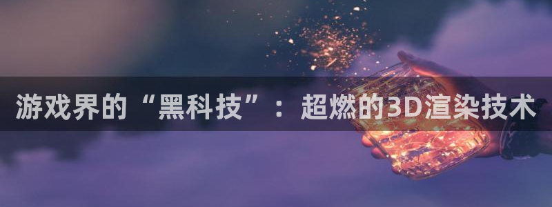 手机版奇亿娱乐客户端下载：游戏界的“黑科技”：超燃的3D渲染