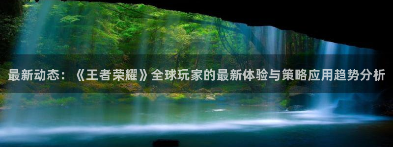 奇亿娱乐线路测试：最新动态：《王者荣耀》全球玩家的最新体验与