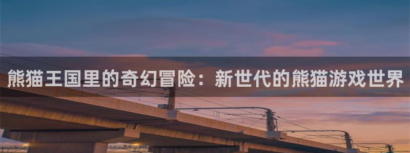 奇亿娱乐注册登录平台：熊猫王国里的奇幻冒险：新世代的熊猫游戏