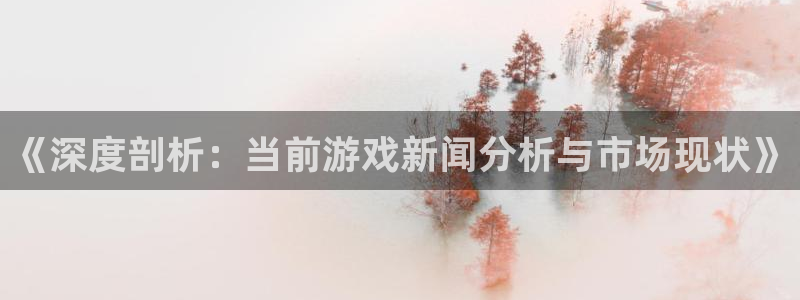 奇亿娱乐app下载地址：《深度剖析：当前游戏新闻分析与市场现