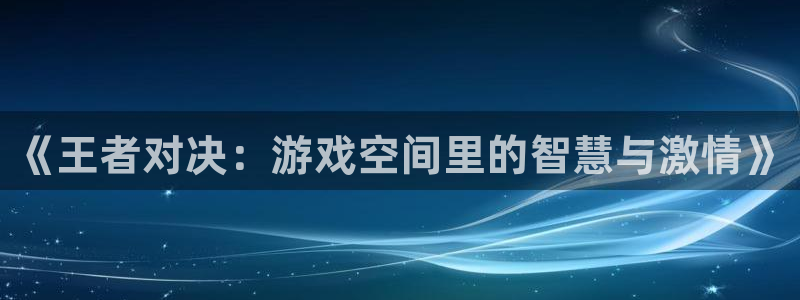 奇亿娱乐平台官网注册：《王者对决：游戏空间里的智慧与激情》