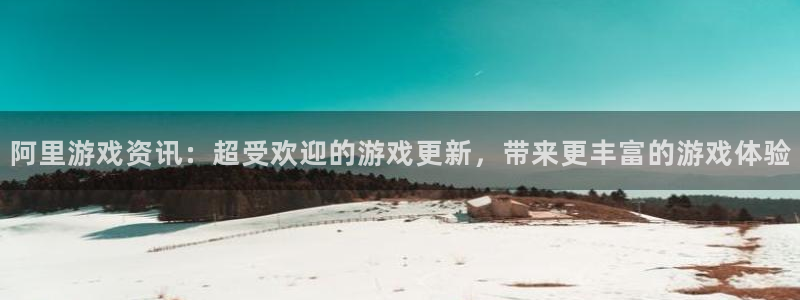 奇亿娱乐登陆：阿里游戏资讯：超受欢迎的游戏更新，带来更丰富的