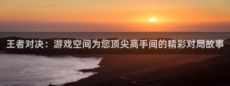 奇亿娱乐官方注册登录：王者对决：游戏空间为您顶尖高手间的精彩
