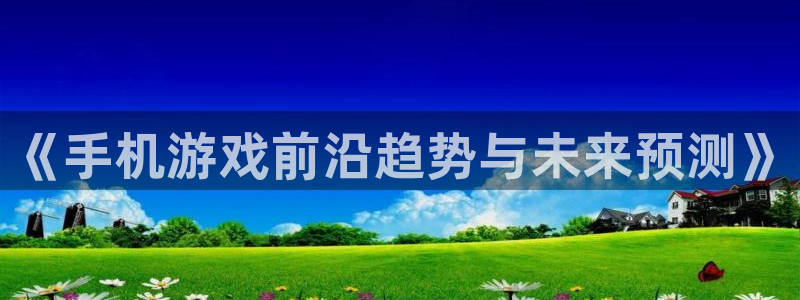 奇亿娱乐登陆：《手机游戏前沿趋势与未来预测》