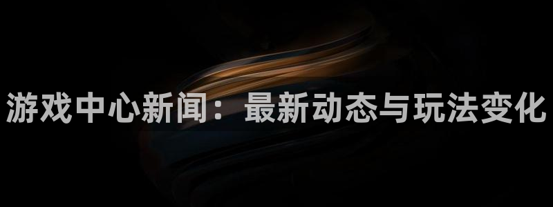 奇亿娱乐代理登陆：游戏中心新闻：最新动态与玩法变化